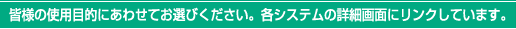 皆様の使用目的にあわせてお選び下さい。各システムの詳細画面にリンクしています。